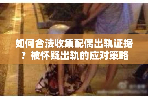 如何合法收集配偶出轨证据？被怀疑出轨的应对策略