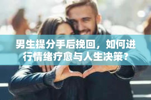 男生提分手后挽回，如何进行情绪疗愈与人生决策？