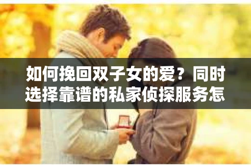 如何挽回双子女的爱?同时选择靠谱的私家侦探服务怎么办? 如何挽回双子女的爱?同时选择靠谱的私家侦探服务怎么办?