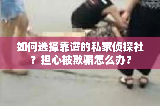 如何选择靠谱的私家侦探社?担心被欺骗怎么办? 如何选择靠谱的私家侦探社?担心被欺骗怎么办?