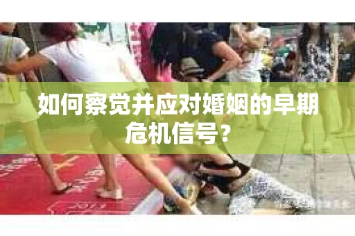 如何察觉并应对婚姻的早期危机信号? 如何察觉并应对婚姻的早期危机信号?