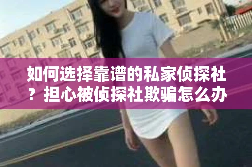 如何选择靠谱的私家侦探社？担心被侦探社欺骗怎么办？
