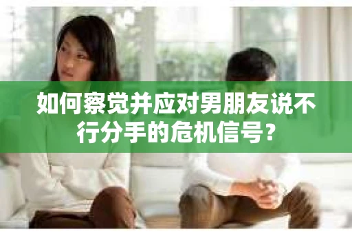 如何察觉并应对男朋友说不行分手的危机信号? 如何察觉并应对男朋友说不行分手的危机信号?
