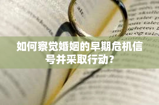 如何察觉婚姻的早期危机信号并采取行动? 如何察觉婚姻的早期危机信号并采取行动?