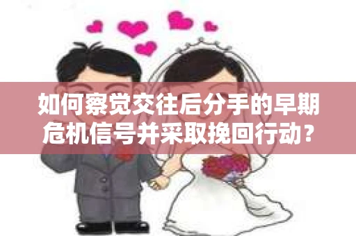 如何察觉交往后分手的早期危机信号并采取挽回行动？