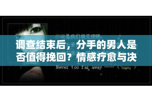 调查结束后，分手的男人是否值得挽回？情感疗愈与决策之路