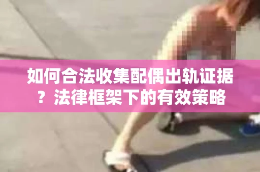 如何合法收集配偶出轨证据？法律框架下的有效策略