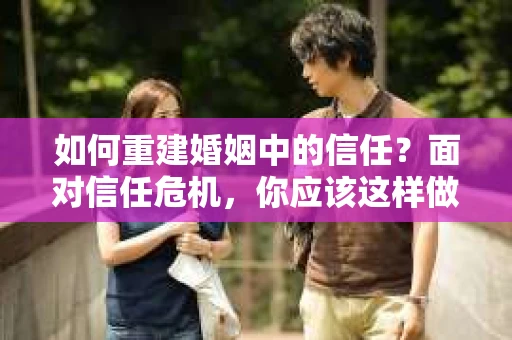 如何重建婚姻中的信任？面对信任危机，你应该这样做