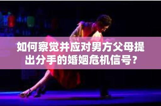 如何察觉并应对男方父母提出分手的婚姻危机信号？