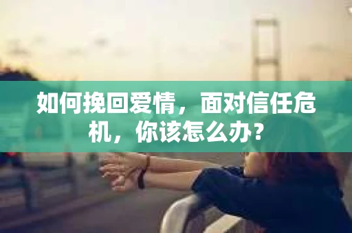 如何挽回爱情，面对信任危机，你该怎么办？