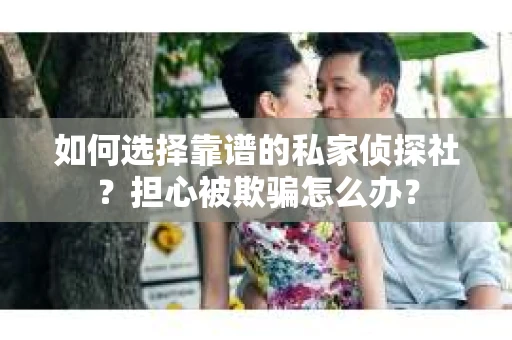 如何选择靠谱的私家侦探社?担心被欺骗怎么办? 如何选择靠谱的私家侦探社?担心被欺骗怎么办?