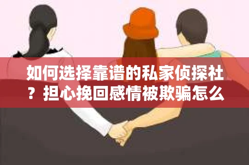 如何选择靠谱的私家侦探社?担心挽回感情被欺骗怎么办? 如何选择靠谱的私家侦探社?担心挽回感情被欺骗怎么办?