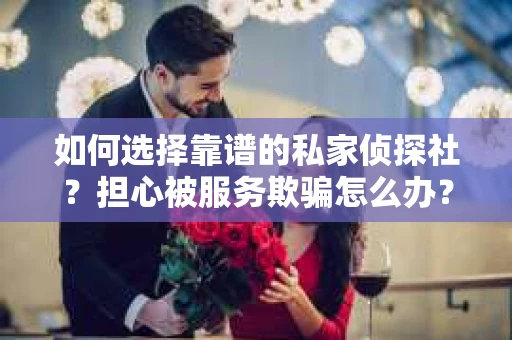 如何选择靠谱的私家侦探社？担心被服务欺骗怎么办？