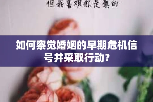 如何察觉婚姻的早期危机信号并采取行动？