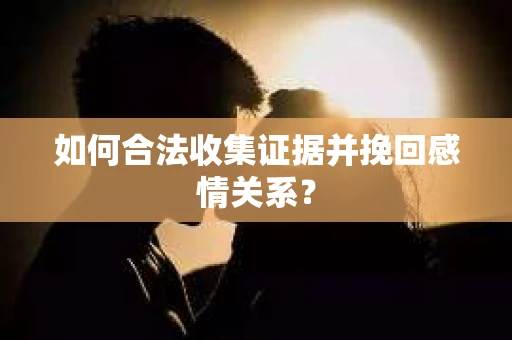 如何合法收集证据并挽回感情关系？