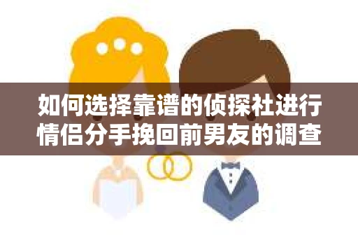 如何选择靠谱的侦探社进行情侣分手挽回前男友的调查？