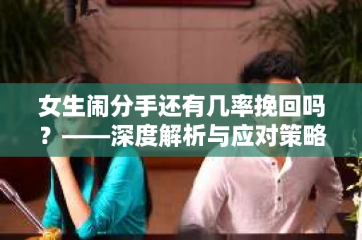 女生闹分手还有几率挽回吗？——深度解析与应对策略