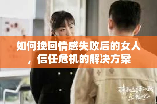 如何挽回情感失败后的女人，信任危机的解决方案