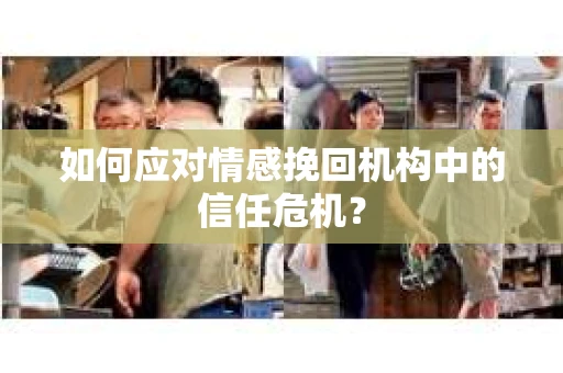 如何应对情感挽回机构中的信任危机？