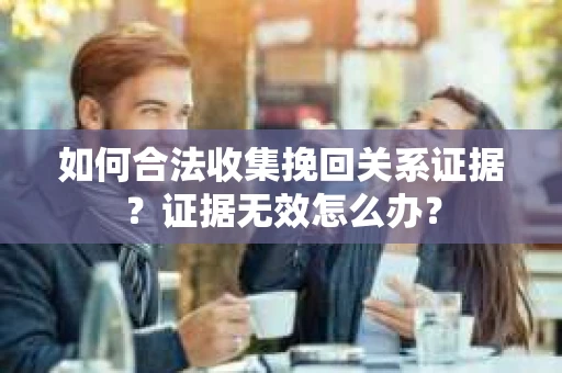 如何合法收集挽回关系证据？证据无效怎么办？