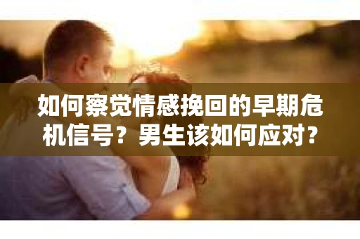 如何察觉情感挽回的早期危机信号？男生该如何应对？
