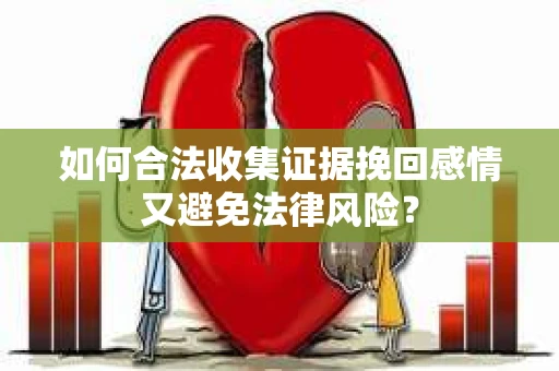 如何合法收集证据挽回感情又避免法律风险？
