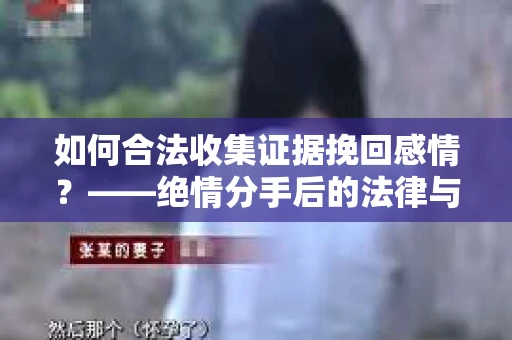 如何合法收集证据挽回感情？——绝情分手后的法律与取证策略
