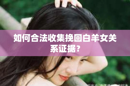 如何合法收集挽回白羊女关系证据？