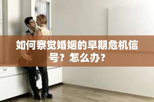 如何察觉婚姻的早期危机信号？怎么办？