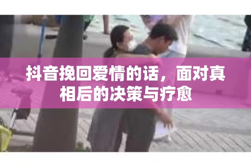 抖音挽回爱情的话，面对真相后的决策与疗愈