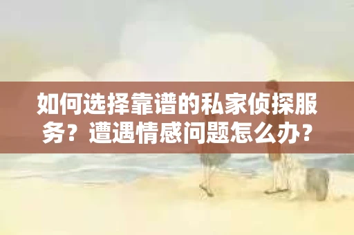 如何选择靠谱的私家侦探服务?遭遇情感问题怎么办? 如何选择靠谱的私家侦探服务?遭遇情感问题怎么办?