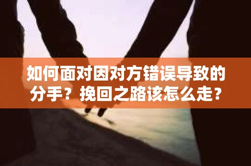 如何面对因对方错误导致的分手？挽回之路该怎么走？