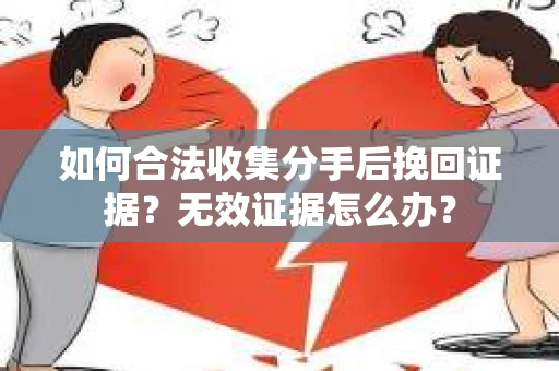 如何合法收集分手后挽回证据？无效证据怎么办？