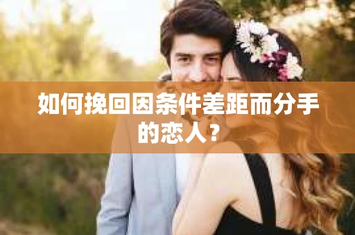如何挽回因条件差距而分手的恋人？