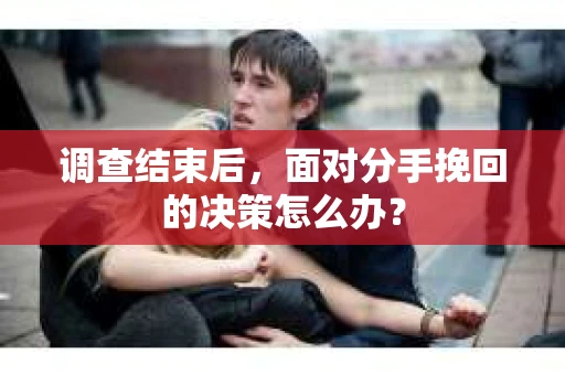 调查结束后，面对分手挽回的决策怎么办？