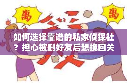 如何选择靠谱的私家侦探社？担心被删好友后想挽回关系怎么办？
