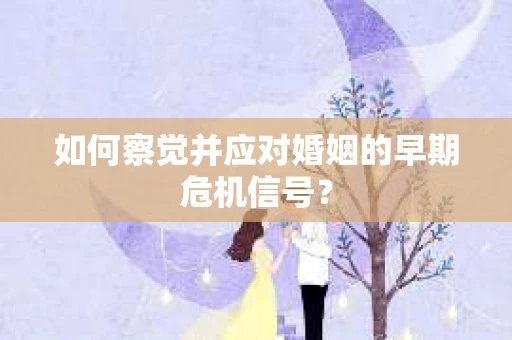 如何察觉并应对婚姻的早期危机信号？