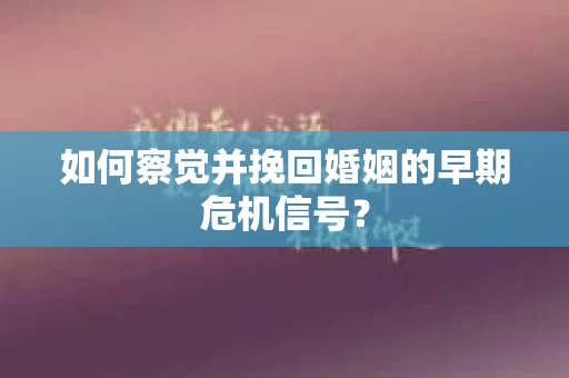 如何察觉并挽回婚姻的早期危机信号？