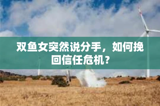双鱼女突然说分手，如何挽回信任危机？