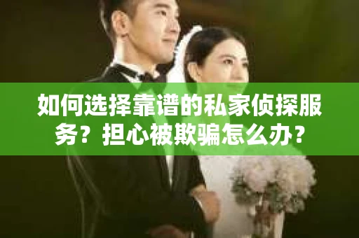 如何选择靠谱的私家侦探服务?担心被欺骗怎么办? 如何选择靠谱的私家侦探服务?担心被欺骗怎么办?