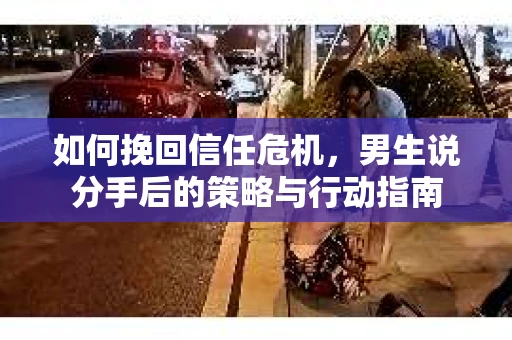 如何挽回信任危机，男生说分手后的策略与行动指南