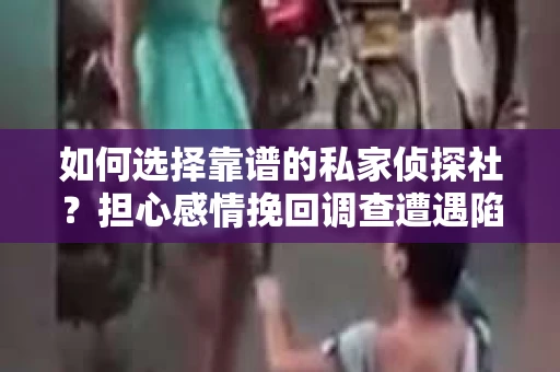 如何选择靠谱的私家侦探社？担心感情挽回调查遭遇陷阱怎么办？