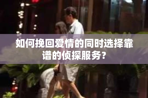 如何挽回爱情的同时选择靠谱的侦探服务？