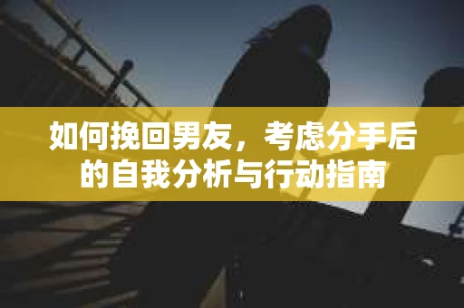 如何挽回男友,考虑分手后的自我分析与行动指南 如何挽回男友,考虑分手后的自我分析与行动指南