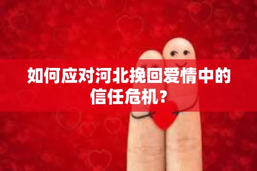 如何应对河北挽回爱情中的信任危机？