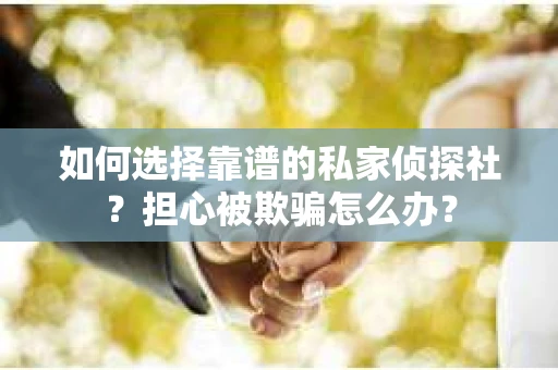 如何选择靠谱的私家侦探社？担心被欺骗怎么办？