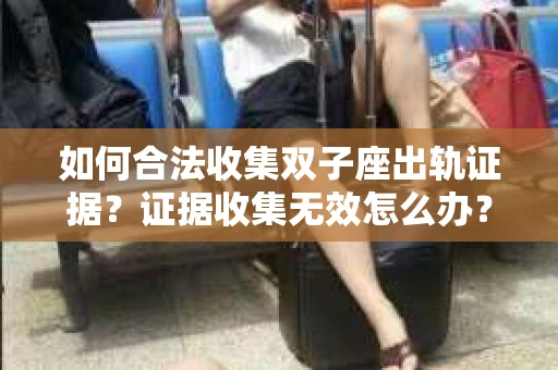 如何合法收集双子座出轨证据？证据收集无效怎么办？