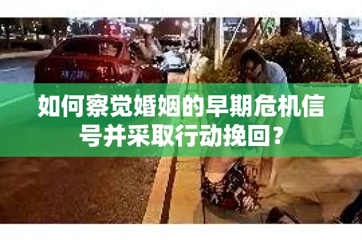 如何察觉婚姻的早期危机信号并采取行动挽回？