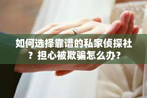 如何选择靠谱的私家侦探社？担心被欺骗怎么办？