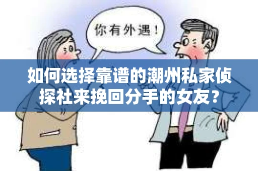 如何选择靠谱的潮州私家侦探社来挽回分手的女友？